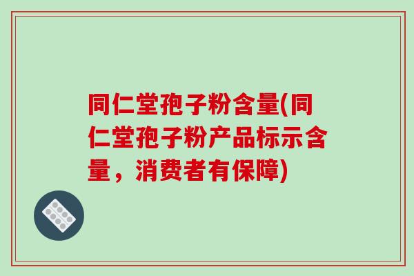 同仁堂孢子粉含量(同仁堂孢子粉产品标示含量，消费者有保障)-第1张图片-破壁灵芝孢子粉研究指南