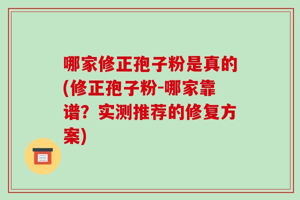 哪家修正孢子粉是真的(修正孢子粉-哪家靠谱？实测推荐的修复方案)-第1张图片-破壁灵芝孢子粉研究指南