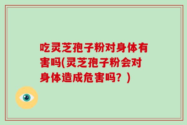 吃灵芝孢子粉对身体有害吗(灵芝孢子粉会对身体造成危害吗？)-第1张图片-破壁灵芝孢子粉研究指南