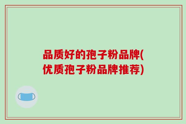 品质好的孢子粉品牌(优质孢子粉品牌推荐)-第1张图片-破壁灵芝孢子粉研究指南 品质好的孢子粉品牌(优质孢子粉品牌推荐)-第1张图片-破壁灵芝孢子粉研究指南