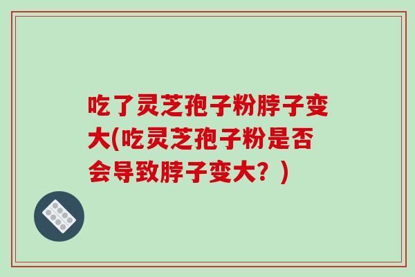 吃了灵芝孢子粉脖子变大(吃灵芝孢子粉是否会导致脖子变大？)-第1张图片-破壁灵芝孢子粉研究指南
