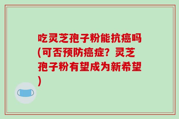 吃灵芝孢子粉能抗癌吗(可否预防癌症?灵芝孢子粉有望成为新希望)-第1张图片-破壁灵芝孢子粉研究指南 吃灵芝孢子粉能抗癌吗(可否预防癌症?灵芝孢子粉有望成为新希望)-第1张图片-破壁灵芝孢子粉研究指南