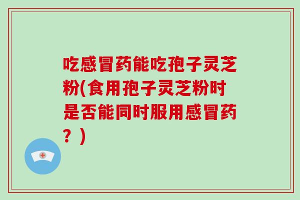 吃感冒药能吃孢子灵芝粉(食用孢子灵芝粉时是否能同时服用感冒药?)-第1张图片-破壁灵芝孢子粉研究指南 吃感冒药能吃孢子灵芝粉(食用孢子灵芝粉时是否能同时服用感冒药?)-第1张图片-破壁灵芝孢子粉研究指南
