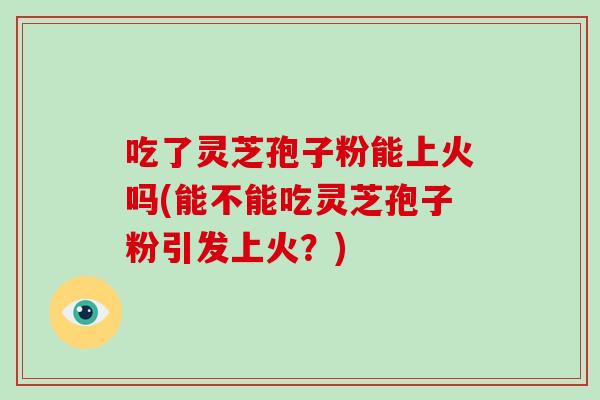 吃了灵芝孢子粉能上火吗(能不能吃灵芝孢子粉引发上火?)-第1张图片-破壁灵芝孢子粉研究指南 吃了灵芝孢子粉能上火吗(能不能吃灵芝孢子粉引发上火?)-第1张图片-破壁灵芝孢子粉研究指南
