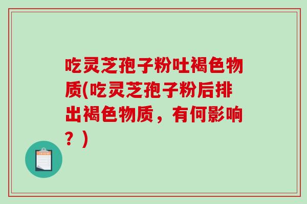 吃灵芝孢子粉吐褐色物质(吃灵芝孢子粉后排出褐色物质,有何影响?)-第1张图片-破壁灵芝孢子粉研究指南 吃灵芝孢子粉吐褐色物质(吃灵芝孢子粉后排出褐色物质,有何影响?)-第1张图片-破壁灵芝孢子粉研究指南