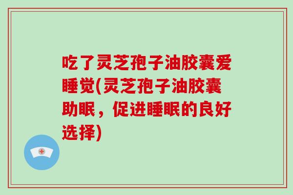 吃了灵芝孢子油胶囊爱睡觉(灵芝孢子油胶囊助眠，促进睡眠的良好选择)-第1张图片-破壁灵芝孢子粉研究指南