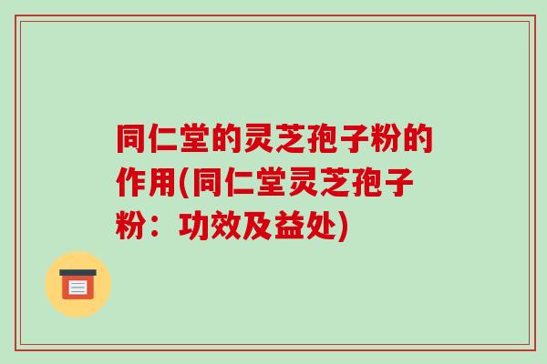 同仁堂的灵芝孢子粉的作用(同仁堂灵芝孢子粉:功效及益处)-第1张图片-破壁灵芝孢子粉研究指南 同仁堂的灵芝孢子粉的作用(同仁堂灵芝孢子粉:功效及益处)-第1张图片-破壁灵芝孢子粉研究指南