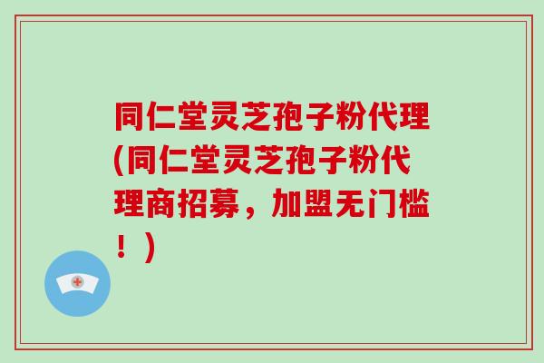 同仁堂灵芝孢子粉代理(同仁堂灵芝孢子粉代理商招募,加盟无门槛!)-第1张图片-破壁灵芝孢子粉研究指南 同仁堂灵芝孢子粉代理(同仁堂灵芝孢子粉代理商招募,加盟无门槛!)-第1张图片-破壁灵芝孢子粉研究指南