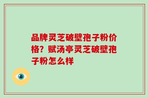 品牌灵芝破壁孢子粉价格?赋汤亭灵芝破壁孢子粉怎么样-第1张图片-破壁灵芝孢子粉研究指南 品牌灵芝破壁孢子粉价格?赋汤亭灵芝破壁孢子粉怎么样-第1张图片-破壁灵芝孢子粉研究指南