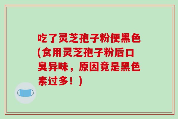吃了灵芝孢子粉便黑色(食用灵芝孢子粉后口臭异味,原因竟是黑色素过多!)-第1张图片-破壁灵芝孢子粉研究指南 吃了灵芝孢子粉便黑色(食用灵芝孢子粉后口臭异味,原因竟是黑色素过多!)-第1张图片-破壁灵芝孢子粉研究指南