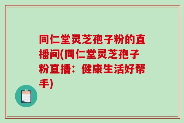 同仁堂灵芝孢子粉的直播间(同仁堂灵芝孢子粉直播：健康生活好帮手)-第1张图片-破壁灵芝孢子粉研究指南