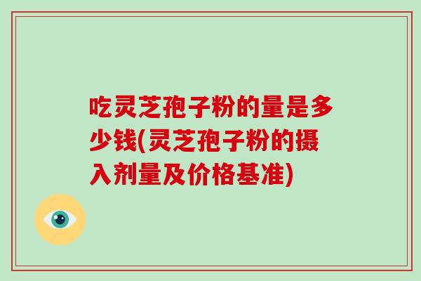 吃灵芝孢子粉的量是多少钱(灵芝孢子粉的摄入剂量及价格基准)-第1张图片-破壁灵芝孢子粉研究指南 吃灵芝孢子粉的量是多少钱(灵芝孢子粉的摄入剂量及价格基准)-第1张图片-破壁灵芝孢子粉研究指南