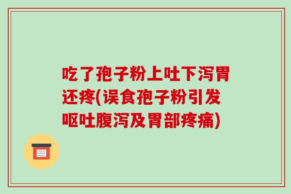 吃了孢子粉上吐下泻胃还疼(误食孢子粉引发呕吐腹泻及胃部疼痛)-第1张图片-破壁灵芝孢子粉研究指南 吃了孢子粉上吐下泻胃还疼(误食孢子粉引发呕吐腹泻及胃部疼痛)-第1张图片-破壁灵芝孢子粉研究指南