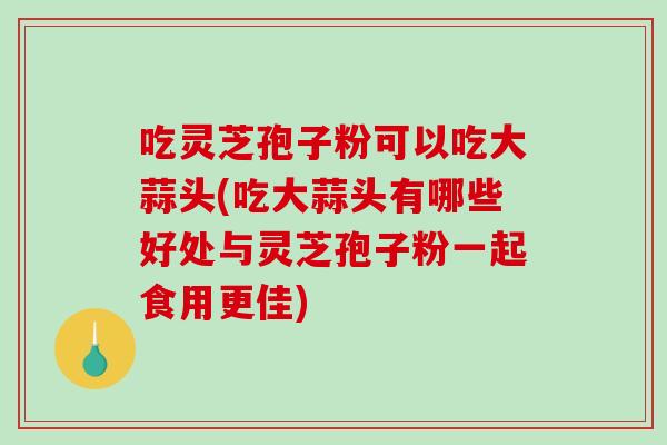 吃灵芝孢子粉可以吃大蒜头(吃大蒜头有哪些好处与灵芝孢子粉一起食用更佳)-第1张图片-破壁灵芝孢子粉研究指南 吃灵芝孢子粉可以吃大蒜头(吃大蒜头有哪些好处与灵芝孢子粉一起食用更佳)-第1张图片-破壁灵芝孢子粉研究指南
