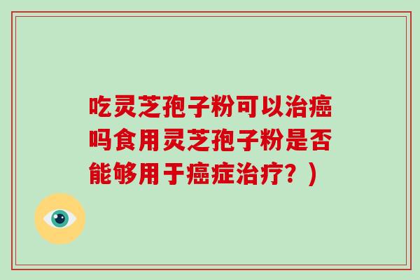 吃灵芝孢子粉可以治癌吗食用灵芝孢子粉是否能够用于癌症治疗?)-第1张图片-破壁灵芝孢子粉研究指南 吃灵芝孢子粉可以治癌吗食用灵芝孢子粉是否能够用于癌症治疗?)-第1张图片-破壁灵芝孢子粉研究指南