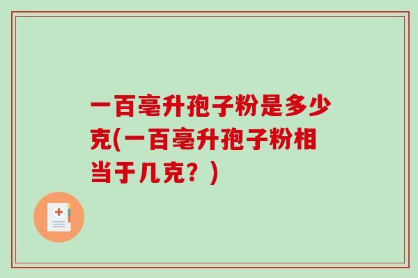 一百亳升孢子粉是多少克(一百亳升孢子粉相当于几克?)-第1张图片-破壁灵芝孢子粉研究指南 一百亳升孢子粉是多少克(一百亳升孢子粉相当于几克?)-第1张图片-破壁灵芝孢子粉研究指南