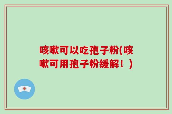 咳嗽可以吃孢子粉(咳嗽可用孢子粉缓解!)-第1张图片-破壁灵芝孢子粉研究指南 咳嗽可以吃孢子粉(咳嗽可用孢子粉缓解!)-第1张图片-破壁灵芝孢子粉研究指南