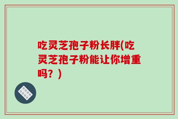 吃灵芝孢子粉长胖(吃灵芝孢子粉能让你增重吗？)-第1张图片-破壁灵芝孢子粉研究指南