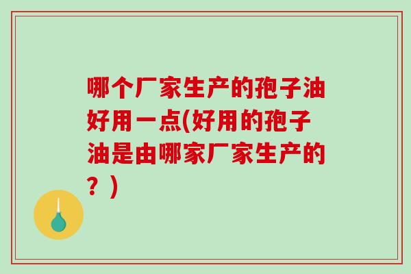 哪个厂家生产的孢子油好用一点(好用的孢子油是由哪家厂家生产的?)-第1张图片-破壁灵芝孢子粉研究指南 哪个厂家生产的孢子油好用一点(好用的孢子油是由哪家厂家生产的?)-第1张图片-破壁灵芝孢子粉研究指南