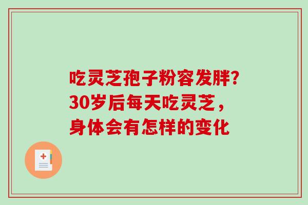 吃灵芝孢子粉容发胖?30岁后每天吃灵芝,身体会有怎样的变化-第1张图片-破壁灵芝孢子粉研究指南 吃灵芝孢子粉容发胖?30岁后每天吃灵芝,身体会有怎样的变化-第1张图片-破壁灵芝孢子粉研究指南