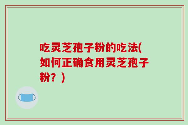 吃灵芝孢子粉的吃法(如何正确食用灵芝孢子粉?)-第1张图片-破壁灵芝孢子粉研究指南 吃灵芝孢子粉的吃法(如何正确食用灵芝孢子粉?)-第1张图片-破壁灵芝孢子粉研究指南