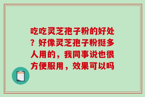 吃吃灵芝孢子粉的好处?好像灵芝孢子粉挺多人用的,我同事说也很方便服用,效果可以吗-第1张图片-破壁灵芝孢子粉研究指南 吃吃灵芝孢子粉的好处?好像灵芝孢子粉挺多人用的,我同事说也很方便服用,效果可以吗-第1张图片-破壁灵芝孢子粉研究指南