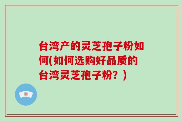 台湾产的灵芝孢子粉如何(如何选购好品质的台湾灵芝孢子粉?)-第1张图片-破壁灵芝孢子粉研究指南 台湾产的灵芝孢子粉如何(如何选购好品质的台湾灵芝孢子粉?)-第1张图片-破壁灵芝孢子粉研究指南
