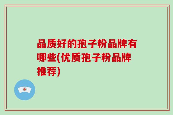 品质好的孢子粉品牌有哪些(优质孢子粉品牌推荐)-第1张图片-破壁灵芝孢子粉研究指南 品质好的孢子粉品牌有哪些(优质孢子粉品牌推荐)-第1张图片-破壁灵芝孢子粉研究指南