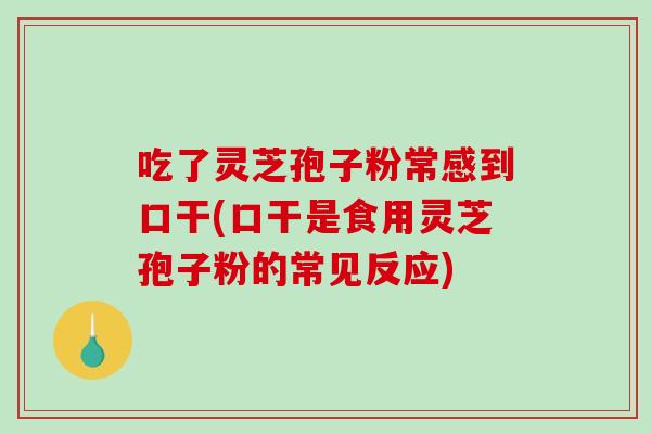 吃了灵芝孢子粉常感到口干(口干是食用灵芝孢子粉的常见反应)-第1张图片-破壁灵芝孢子粉研究指南 吃了灵芝孢子粉常感到口干(口干是食用灵芝孢子粉的常见反应)-第1张图片-破壁灵芝孢子粉研究指南