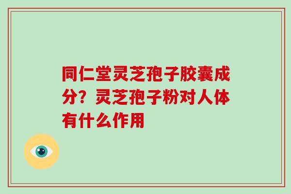 同仁堂灵芝孢子胶囊成分?灵芝孢子粉对人体有什么作用-第1张图片-破壁灵芝孢子粉研究指南 同仁堂灵芝孢子胶囊成分?灵芝孢子粉对人体有什么作用-第1张图片-破壁灵芝孢子粉研究指南