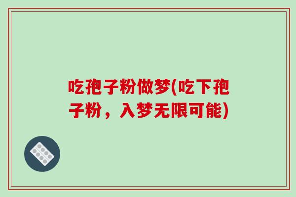 吃孢子粉做梦(吃下孢子粉,入梦无限可能)-第1张图片-破壁灵芝孢子粉研究指南 吃孢子粉做梦(吃下孢子粉,入梦无限可能)-第1张图片-破壁灵芝孢子粉研究指南