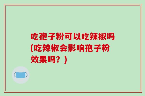 吃孢子粉可以吃辣椒吗(吃辣椒会影响孢子粉效果吗?)-第1张图片-破壁灵芝孢子粉研究指南 吃孢子粉可以吃辣椒吗(吃辣椒会影响孢子粉效果吗?)-第1张图片-破壁灵芝孢子粉研究指南