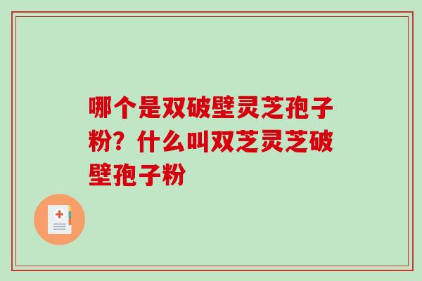 哪个是双破壁灵芝孢子粉?什么叫双芝灵芝破壁孢子粉-第1张图片-破壁灵芝孢子粉研究指南 哪个是双破壁灵芝孢子粉?什么叫双芝灵芝破壁孢子粉-第1张图片-破壁灵芝孢子粉研究指南
