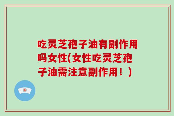 吃灵芝孢子油有副作用吗女性(女性吃灵芝孢子油需注意副作用！)-第1张图片-破壁灵芝孢子粉研究指南
