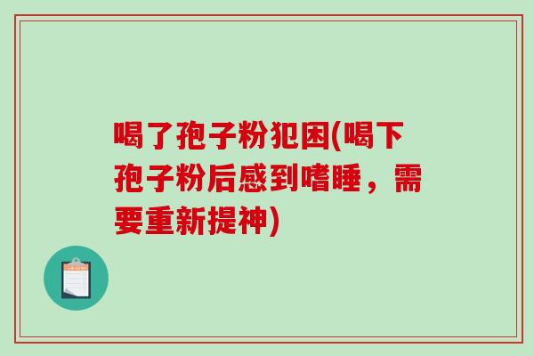 喝了孢子粉犯困(喝下孢子粉后感到嗜睡，需要重新提神)-第1张图片-破壁灵芝孢子粉研究指南
