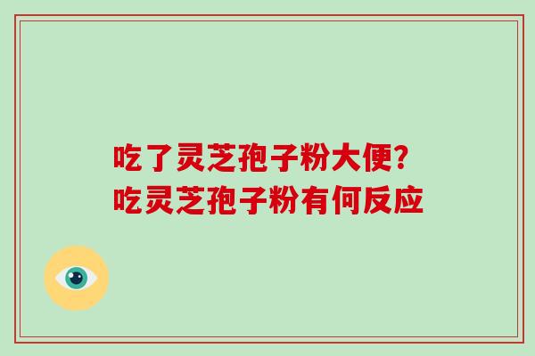 吃了灵芝孢子粉大便?吃灵芝孢子粉有何反应-第1张图片-破壁灵芝孢子粉研究指南 吃了灵芝孢子粉大便?吃灵芝孢子粉有何反应-第1张图片-破壁灵芝孢子粉研究指南
