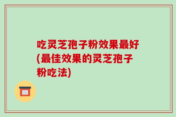 吃灵芝孢子粉效果最好(最佳效果的灵芝孢子粉吃法)-第1张图片-破壁灵芝孢子粉研究指南 吃灵芝孢子粉效果最好(最佳效果的灵芝孢子粉吃法)-第1张图片-破壁灵芝孢子粉研究指南