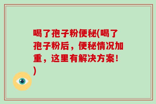 喝了孢子粉便秘(喝了孢子粉后，便秘情况加重，这里有解决方案！)-第1张图片-破壁灵芝孢子粉研究指南