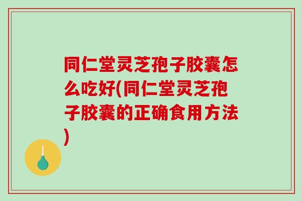 同仁堂灵芝孢子胶囊怎么吃好(同仁堂灵芝孢子胶囊的正确食用方法)-第1张图片-破壁灵芝孢子粉研究指南