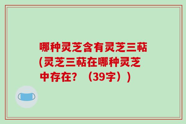 哪种灵芝含有灵芝三萜(灵芝三萜在哪种灵芝中存在?(39字))-第1张图片-破壁灵芝孢子粉研究指南 哪种灵芝含有灵芝三萜(灵芝三萜在哪种灵芝中存在?(39字))-第1张图片-破壁灵芝孢子粉研究指南