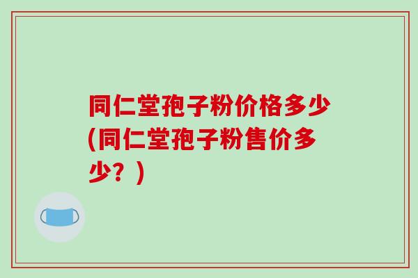 同仁堂孢子粉价格多少(同仁堂孢子粉售价多少?)-第1张图片-破壁灵芝孢子粉研究指南 同仁堂孢子粉价格多少(同仁堂孢子粉售价多少?)-第1张图片-破壁灵芝孢子粉研究指南