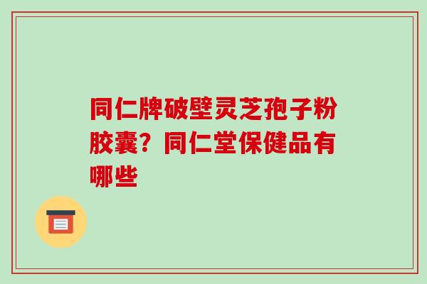同仁牌破壁灵芝孢子粉胶囊?同仁堂保健品有哪些-第1张图片-破壁灵芝孢子粉研究指南 同仁牌破壁灵芝孢子粉胶囊?同仁堂保健品有哪些-第1张图片-破壁灵芝孢子粉研究指南