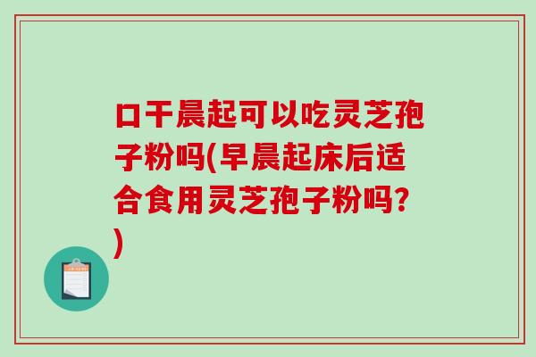 口干晨起可以吃灵芝孢子粉吗(早晨起床后适合食用灵芝孢子粉吗？)-第1张图片-破壁灵芝孢子粉研究指南