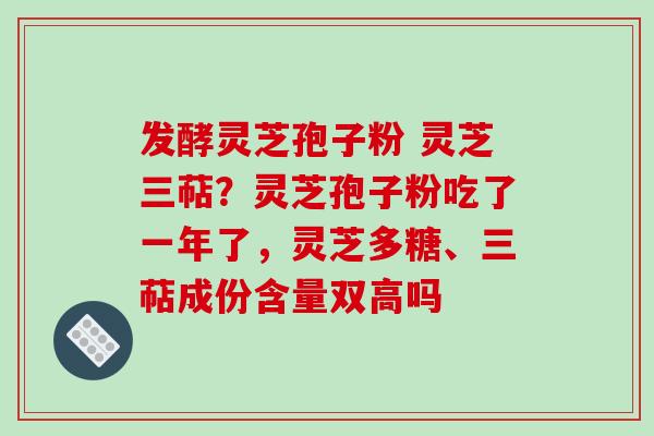 发酵灵芝孢子粉 灵芝三萜?灵芝孢子粉吃了一年了,灵芝多糖、三萜成份含量双高吗-第1张图片-破壁灵芝孢子粉研究指南 发酵灵芝孢子粉 灵芝三萜?灵芝孢子粉吃了一年了,灵芝多糖、三萜成份含量双高吗-第1张图片-破壁灵芝孢子粉研究指南
