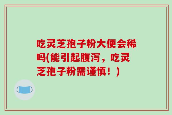 吃灵芝孢子粉大便会稀吗(能引起腹泻,吃灵芝孢子粉需谨慎!)-第1张图片-破壁灵芝孢子粉研究指南 吃灵芝孢子粉大便会稀吗(能引起腹泻,吃灵芝孢子粉需谨慎!)-第1张图片-破壁灵芝孢子粉研究指南