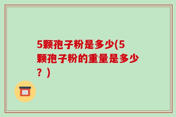 5颗孢子粉是多少(5颗孢子粉的重量是多少?)-第1张图片-破壁灵芝孢子粉研究指南 5颗孢子粉是多少(5颗孢子粉的重量是多少?)-第1张图片-破壁灵芝孢子粉研究指南