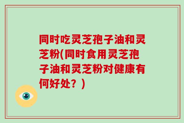 同时吃灵芝孢子油和灵芝粉(同时食用灵芝孢子油和灵芝粉对健康有何好处?)-第1张图片-破壁灵芝孢子粉研究指南 同时吃灵芝孢子油和灵芝粉(同时食用灵芝孢子油和灵芝粉对健康有何好处?)-第1张图片-破壁灵芝孢子粉研究指南