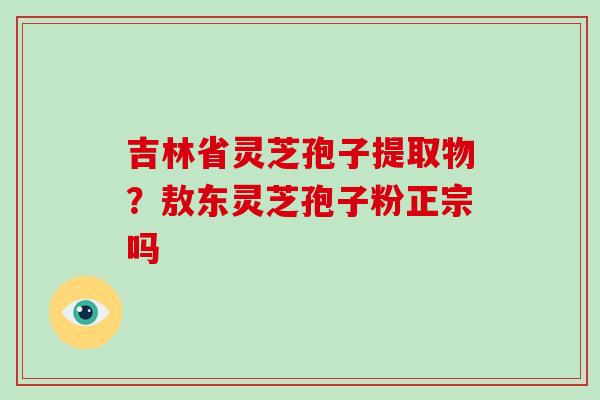 吉林省灵芝孢子提取物?敖东灵芝孢子粉正宗吗-第1张图片-破壁灵芝孢子粉研究指南 吉林省灵芝孢子提取物?敖东灵芝孢子粉正宗吗-第1张图片-破壁灵芝孢子粉研究指南