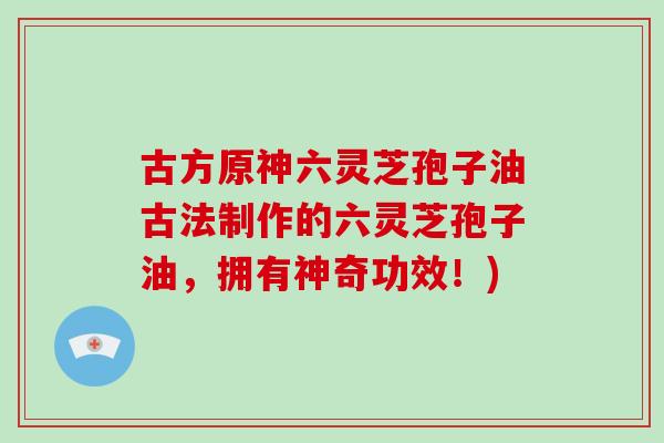 古方原神六灵芝孢子油古法制作的六灵芝孢子油，拥有神奇功效！)-第1张图片-破壁灵芝孢子粉研究指南