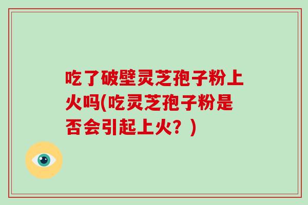 吃了破壁灵芝孢子粉上火吗(吃灵芝孢子粉是否会引起上火?)-第1张图片-破壁灵芝孢子粉研究指南 吃了破壁灵芝孢子粉上火吗(吃灵芝孢子粉是否会引起上火?)-第1张图片-破壁灵芝孢子粉研究指南